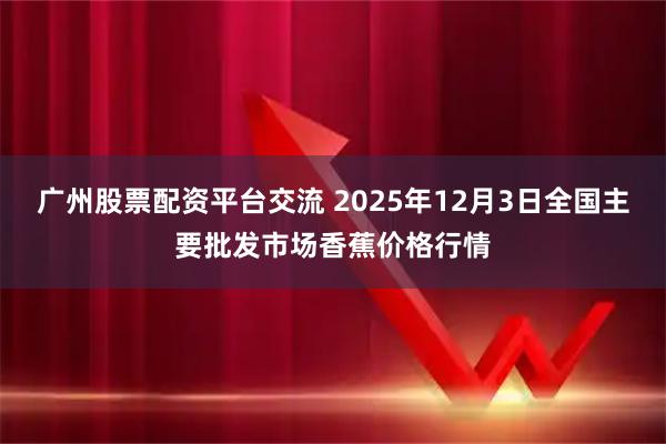 广州股票配资平台交流 2025年12月3日全国主要批发市场香蕉价格行情