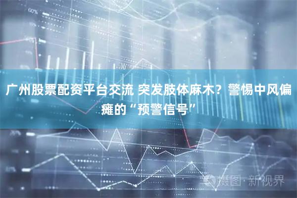 广州股票配资平台交流 突发肢体麻木？警惕中风偏瘫的“预警信号”