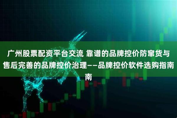 广州股票配资平台交流 靠谱的品牌控价防窜货与售后完善的品牌控价治理——品牌控价软件选购指南