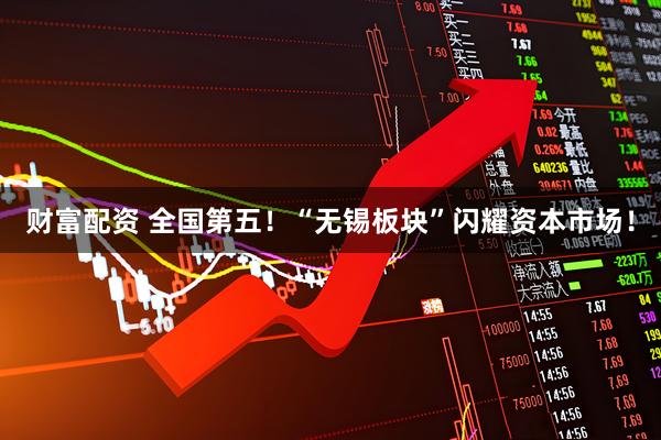 财富配资 全国第五！“无锡板块”闪耀资本市场！
