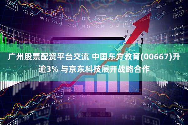 广州股票配资平台交流 中国东方教育(00667)升逾3% 与京东科技展开战略合作