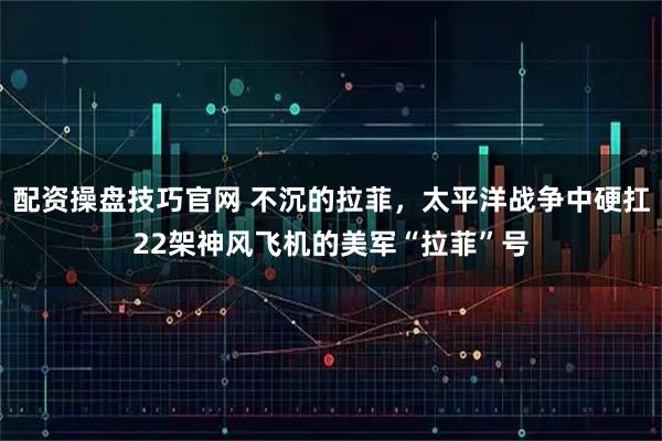 配资操盘技巧官网 不沉的拉菲，太平洋战争中硬扛22架神风飞机的美军“拉菲”号