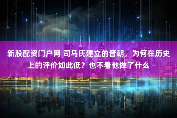 新股配资门户网 司马氏建立的晋朝,为何在历史上的评价如此低?也不看他做了什么