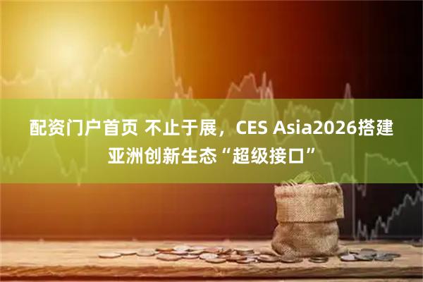 配资门户首页 不止于展，CES Asia2026搭建亚洲创新生态“超级接口”