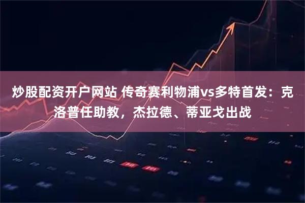 炒股配资开户网站 传奇赛利物浦vs多特首发:克洛普任助教,杰拉德、蒂亚戈出战
