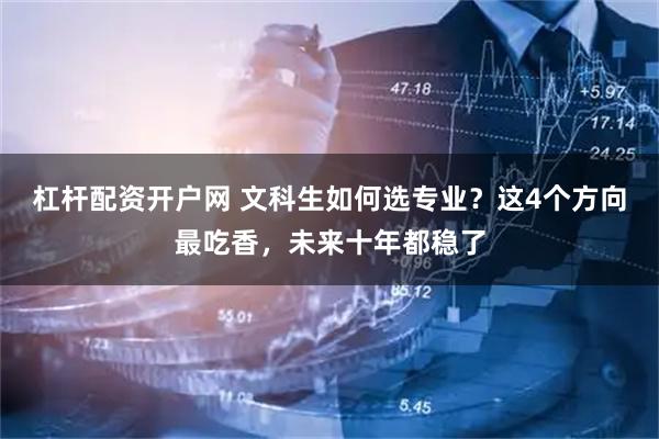 杠杆配资开户网 文科生如何选专业？这4个方向最吃香，未来十年都稳了