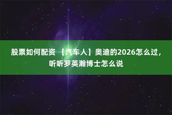 股票如何配资 【汽车人】奥迪的2026怎么过，听听罗英瀚博士怎么说
