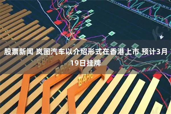 股票新闻 岚图汽车以介绍形式在香港上市 预计3月19日挂牌