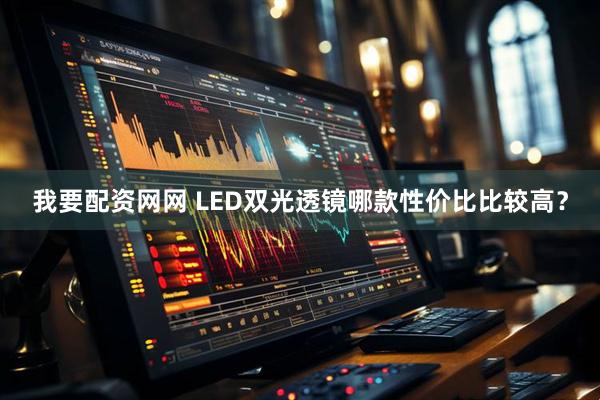 我要配资网网 LED双光透镜哪款性价比比较高?