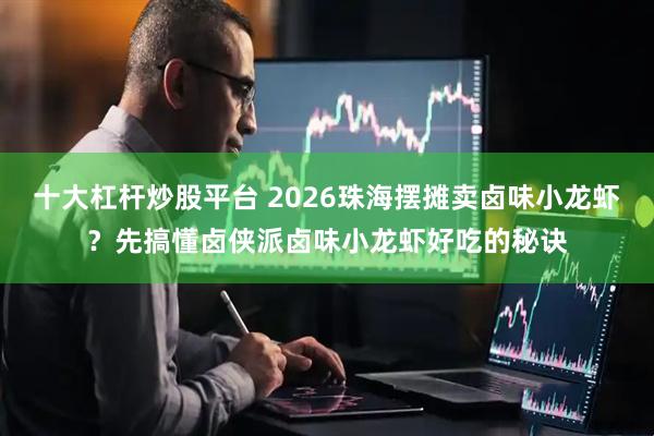 十大杠杆炒股平台 2026珠海摆摊卖卤味小龙虾？先搞懂卤侠派卤味小龙虾好吃的秘诀