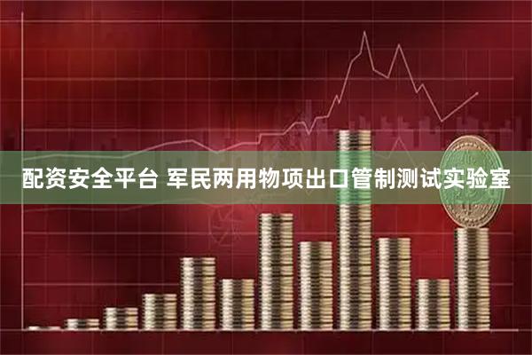 配资安全平台 军民两用物项出口管制测试实验室