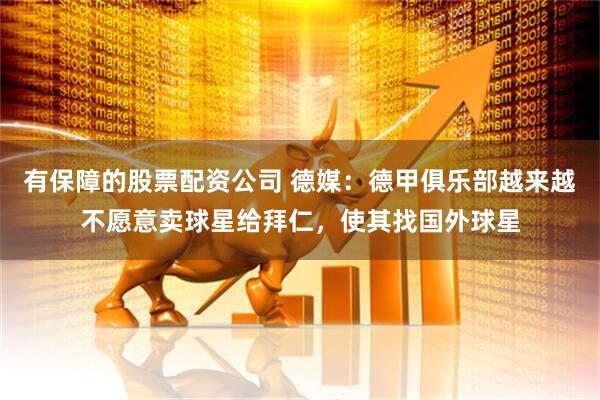 有保障的股票配资公司 德媒：德甲俱乐部越来越不愿意卖球星给拜仁，使其找国外球星