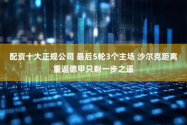 配资十大正规公司 最后5轮3个主场 沙尔克距离重返德甲只剩一步之遥