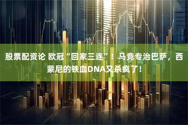股票配资论 欧冠“回家三连”！马竞专治巴萨，西蒙尼的铁血DNA又杀疯了！