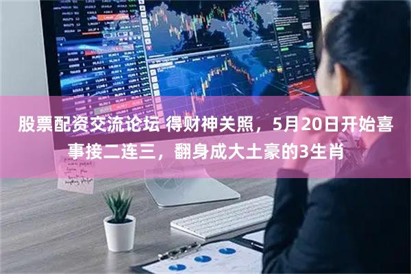 股票配资交流论坛 得财神关照，5月20日开始喜事接二连三，翻身成大土豪的3生肖