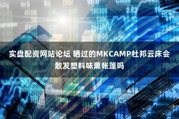 实盘配资网站论坛 晒过的MKCAMP杜邦云床会散发塑料味熏帐篷吗