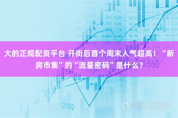大的正规配资平台 开街后首个周末人气超高！“新房市集”的“流量密码”是什么？