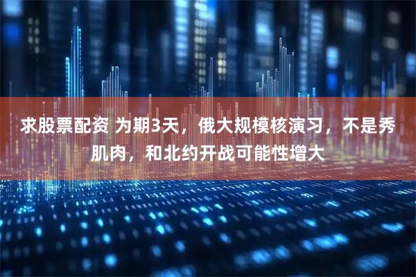 求股票配资 为期3天，俄大规模核演习，不是秀肌肉，和北约开战可能性增大