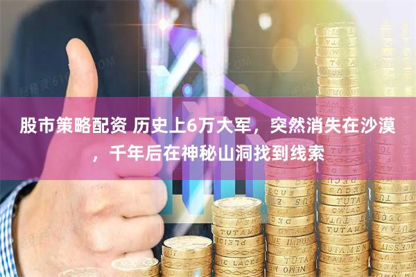 股市策略配资 历史上6万大军，突然消失在沙漠，千年后在神秘山洞找到线索
