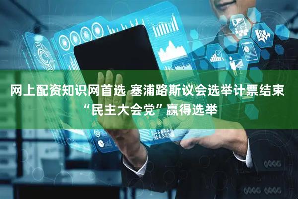 网上配资知识网首选 塞浦路斯议会选举计票结束 “民主大会党”赢得选举