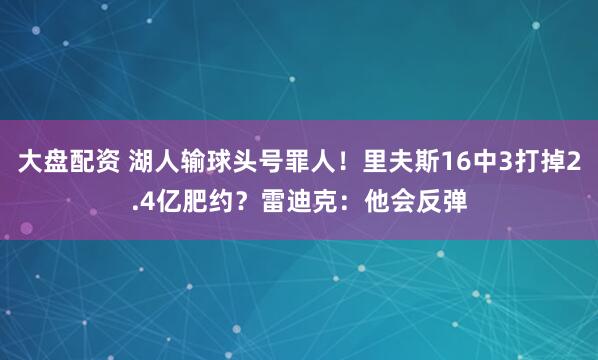 大盘配资 湖人输球头号罪人！里夫斯16中3打掉2.4亿肥约？雷迪克：他会反弹