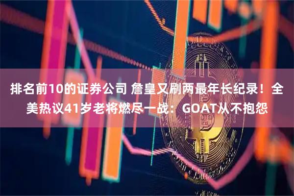 排名前10的证券公司 詹皇又刷两最年长纪录！全美热议41岁老将燃尽一战：GOAT从不抱怨