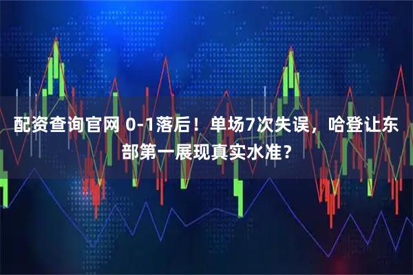 配资查询官网 0-1落后！单场7次失误，哈登让东部第一展现真实水准？
