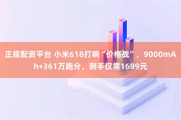 正规配资平台 小米618打响“价格战”，9000mAh+361万跑分，到手仅需1699元