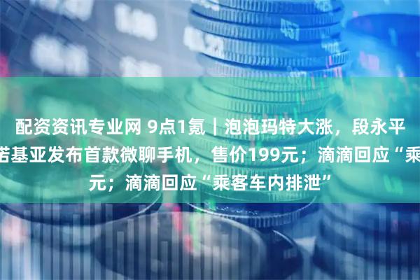 配资资讯专业网 9点1氪｜泡泡玛特大涨，段永平日赚10亿；诺基亚发布首款微聊手机，售价199元；滴滴回应“乘客车内排泄”