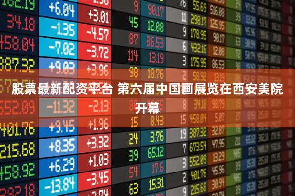 股票最新配资平台 第六届中国画展览在西安美院开幕