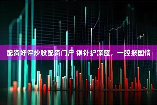 配资好评炒股配资门户 银针护深蓝，一腔报国情