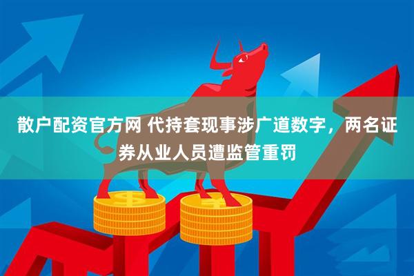 散户配资官方网 代持套现事涉广道数字，两名证券从业人员遭监管重罚