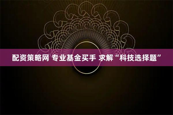 配资策略网 专业基金买手 求解“科技选择题”
