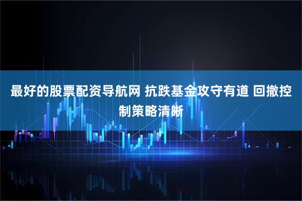 最好的股票配资导航网 抗跌基金攻守有道 回撤控制策略清晰