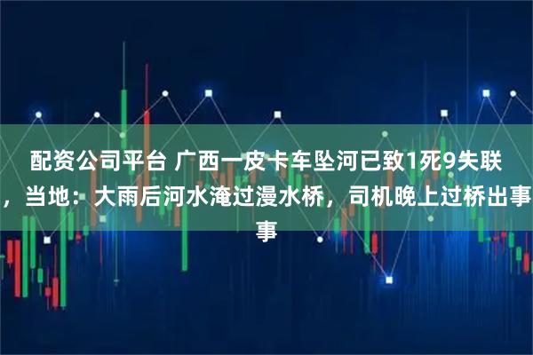 配资公司平台 广西一皮卡车坠河已致1死9失联，当地：大雨后河水淹过漫水桥，司机晚上过桥出事