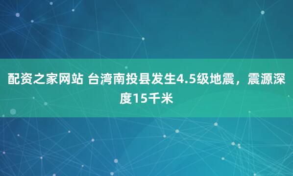 配资之家网站 台湾南投县发生4.5级地震，震源深度15千米