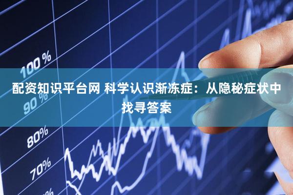 配资知识平台网 科学认识渐冻症：从隐秘症状中找寻答案