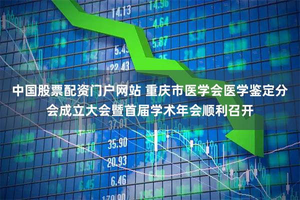 中国股票配资门户网站 重庆市医学会医学鉴定分会成立大会暨首届学术年会顺利召开