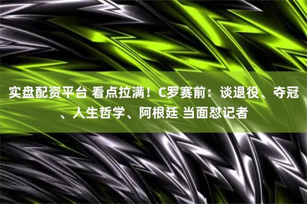 实盘配资平台 看点拉满！C罗赛前：谈退役、夺冠、人生哲学、阿根廷 当面怼记者