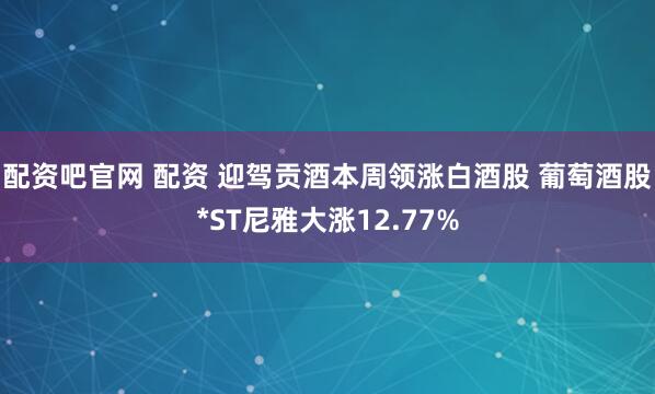 配资吧官网 配资 迎驾贡酒本周领涨白酒股 葡萄酒股*ST尼雅大涨12.77%