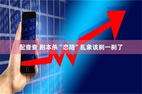 配查查 剧本杀“恋陪”乱象该刹一刹了