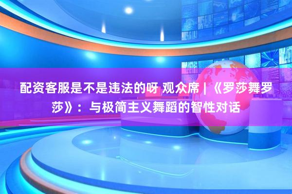 配资客服是不是违法的呀 观众席 | 《罗莎舞罗莎》:与极简主义舞蹈的智性对话