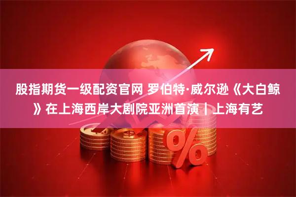 股指期货一级配资官网 罗伯特·威尔逊《大白鲸》在上海西岸大剧院亚洲首演｜上海有艺
